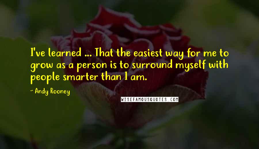 Andy Rooney Quotes: I've learned ... That the easiest way for me to grow as a person is to surround myself with people smarter than I am.