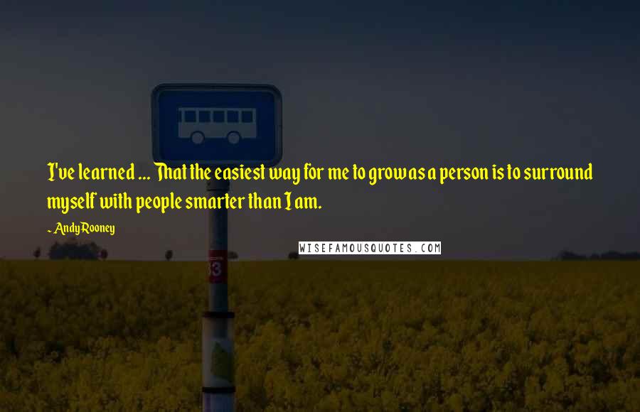 Andy Rooney Quotes: I've learned ... That the easiest way for me to grow as a person is to surround myself with people smarter than I am.