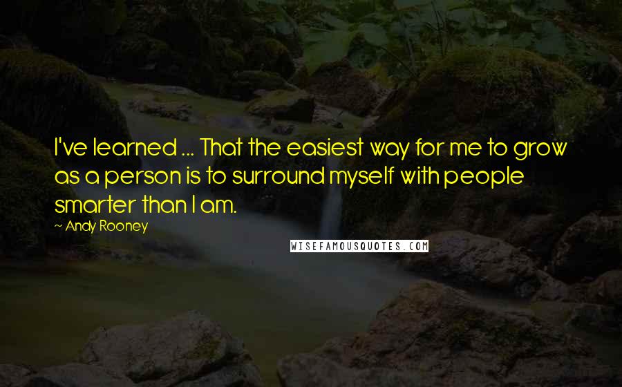 Andy Rooney Quotes: I've learned ... That the easiest way for me to grow as a person is to surround myself with people smarter than I am.