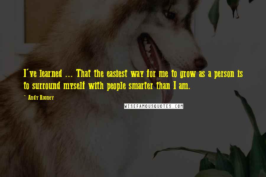 Andy Rooney Quotes: I've learned ... That the easiest way for me to grow as a person is to surround myself with people smarter than I am.