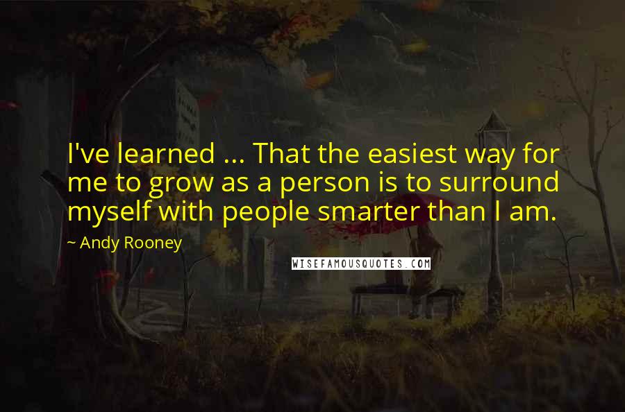 Andy Rooney Quotes: I've learned ... That the easiest way for me to grow as a person is to surround myself with people smarter than I am.