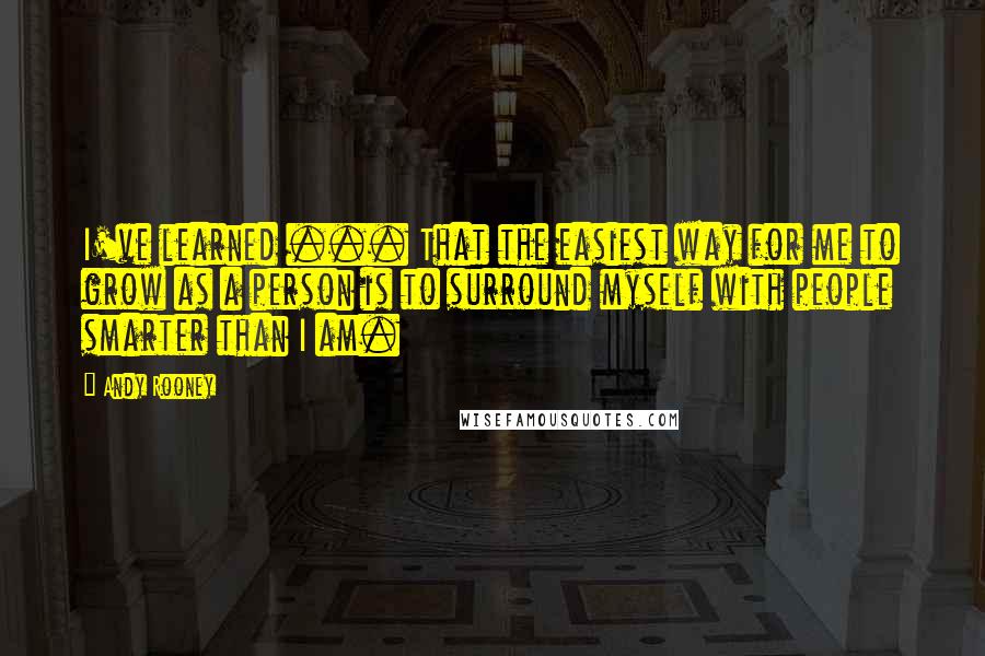 Andy Rooney Quotes: I've learned ... That the easiest way for me to grow as a person is to surround myself with people smarter than I am.