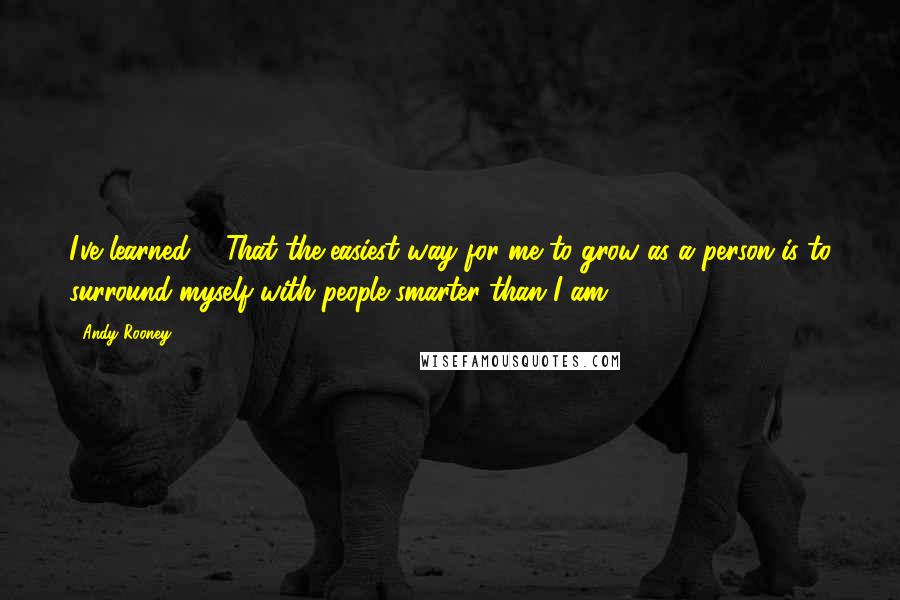 Andy Rooney Quotes: I've learned ... That the easiest way for me to grow as a person is to surround myself with people smarter than I am.