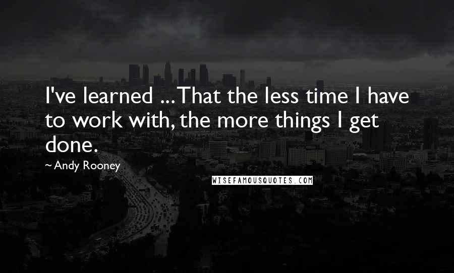 Andy Rooney Quotes: I've learned ... That the less time I have to work with, the more things I get done.