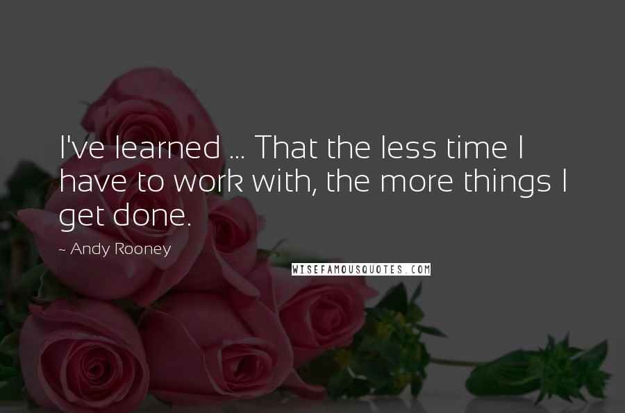 Andy Rooney Quotes: I've learned ... That the less time I have to work with, the more things I get done.