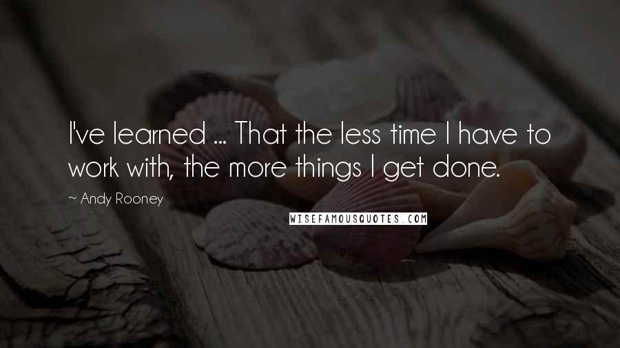 Andy Rooney Quotes: I've learned ... That the less time I have to work with, the more things I get done.