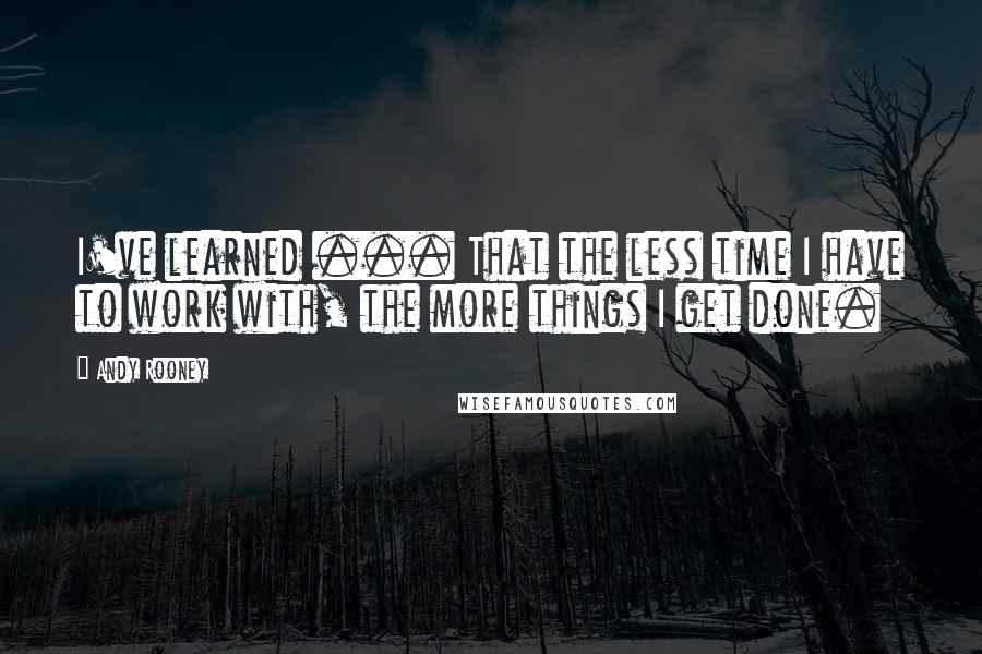 Andy Rooney Quotes: I've learned ... That the less time I have to work with, the more things I get done.