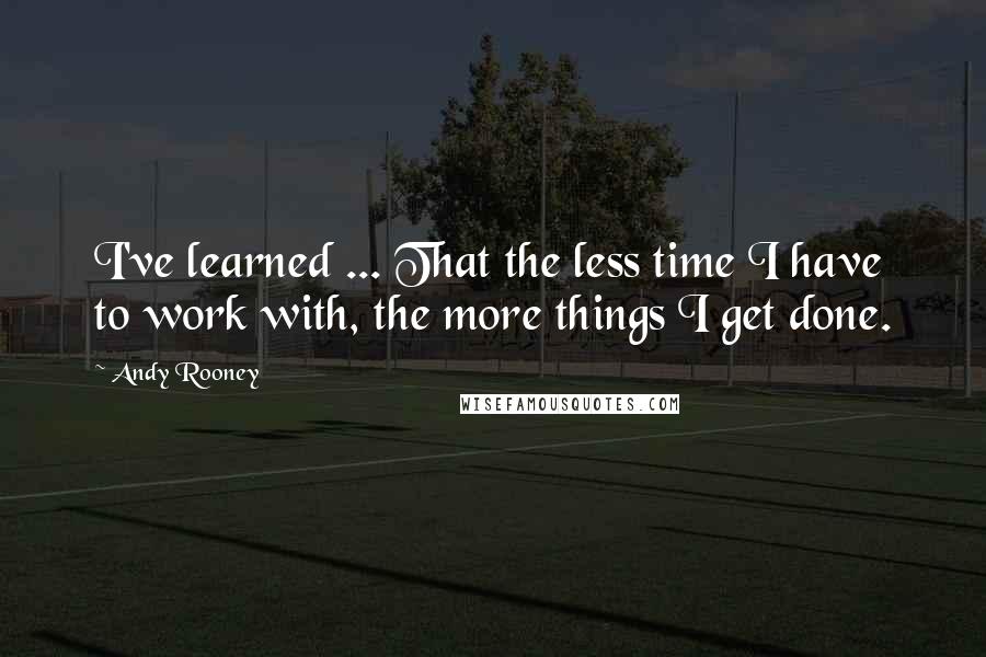 Andy Rooney Quotes: I've learned ... That the less time I have to work with, the more things I get done.