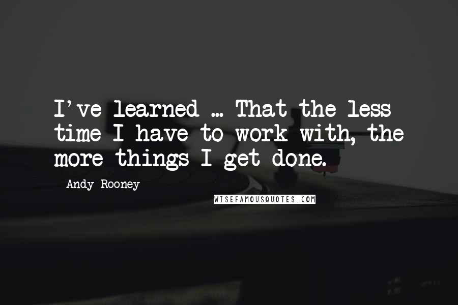 Andy Rooney Quotes: I've learned ... That the less time I have to work with, the more things I get done.