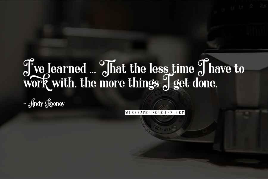 Andy Rooney Quotes: I've learned ... That the less time I have to work with, the more things I get done.