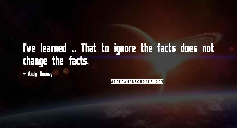Andy Rooney Quotes: I've learned ... That to ignore the facts does not change the facts.