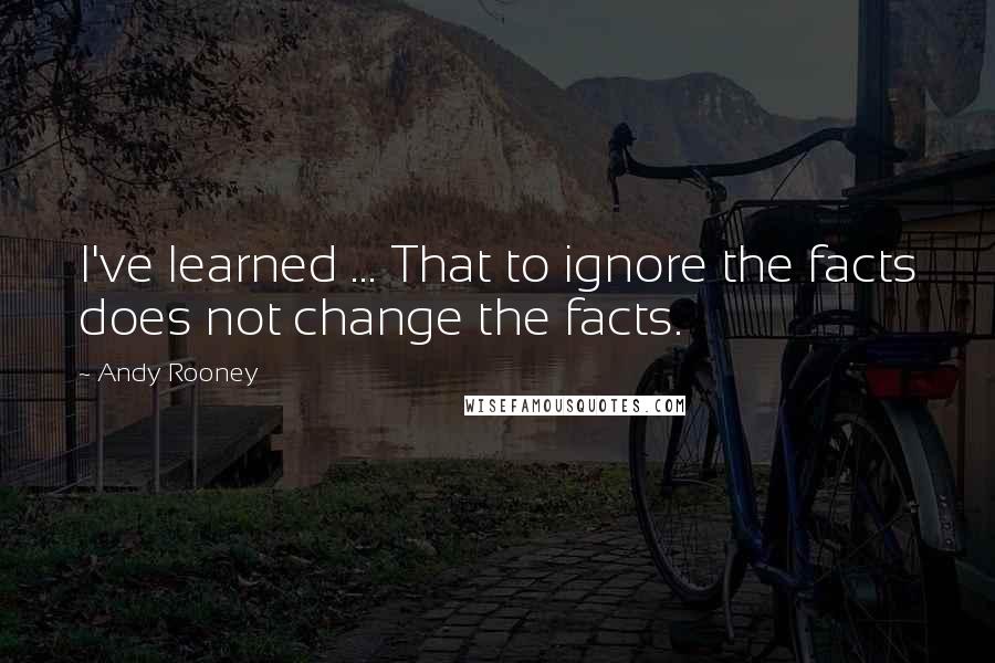 Andy Rooney Quotes: I've learned ... That to ignore the facts does not change the facts.