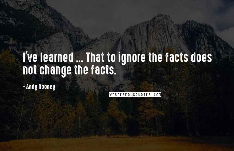 Andy Rooney Quotes: I've learned ... That to ignore the facts does not change the facts.