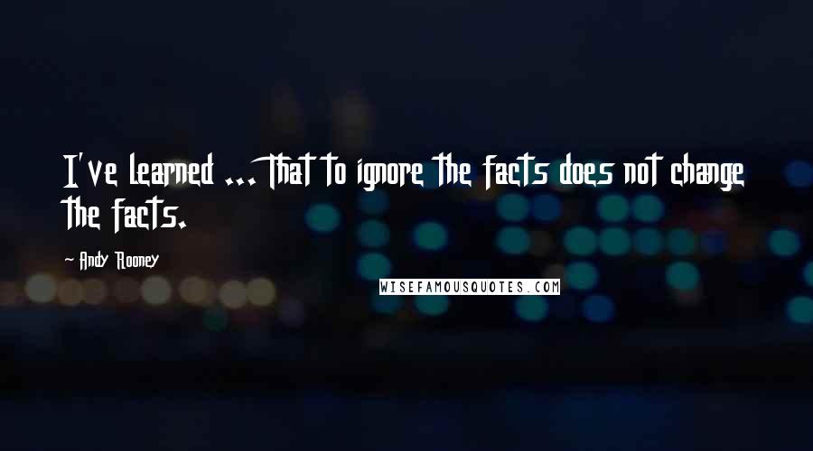 Andy Rooney Quotes: I've learned ... That to ignore the facts does not change the facts.