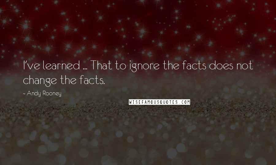 Andy Rooney Quotes: I've learned ... That to ignore the facts does not change the facts.