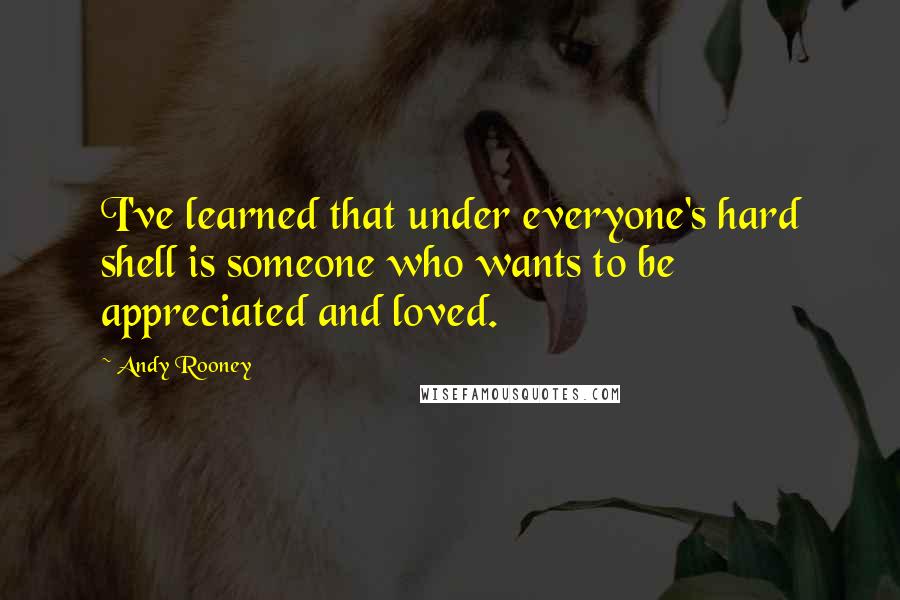 Andy Rooney Quotes: I've learned that under everyone's hard shell is someone who wants to be appreciated and loved.
