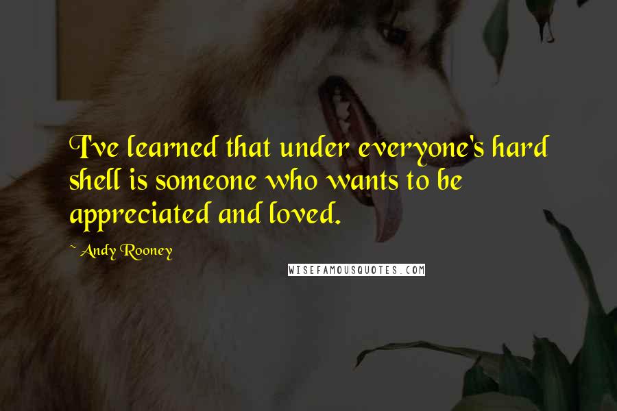 Andy Rooney Quotes: I've learned that under everyone's hard shell is someone who wants to be appreciated and loved.