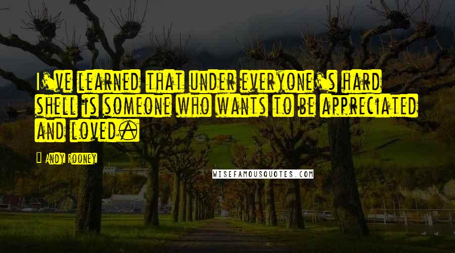 Andy Rooney Quotes: I've learned that under everyone's hard shell is someone who wants to be appreciated and loved.