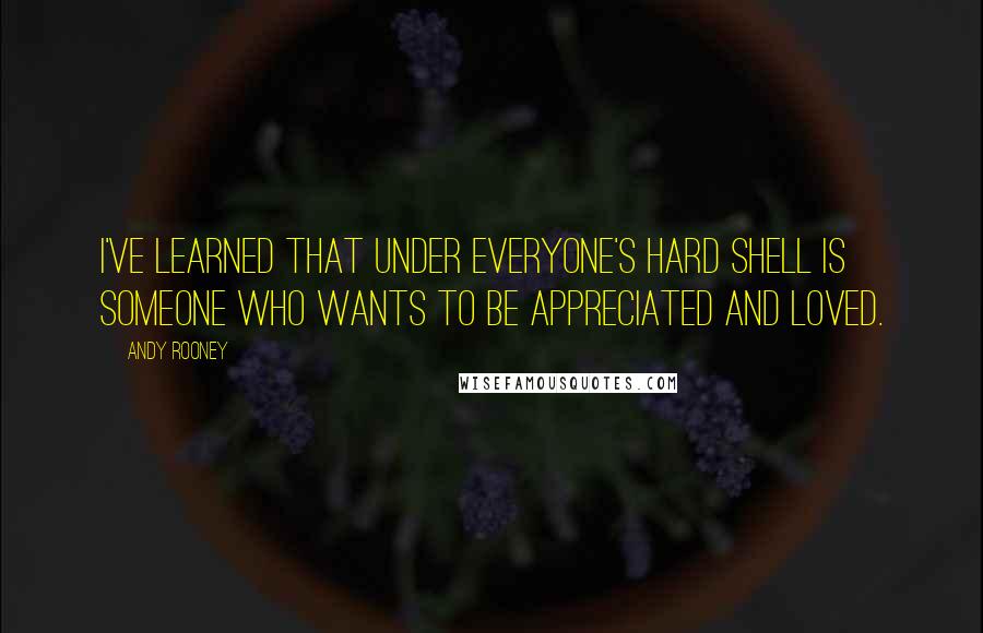 Andy Rooney Quotes: I've learned that under everyone's hard shell is someone who wants to be appreciated and loved.