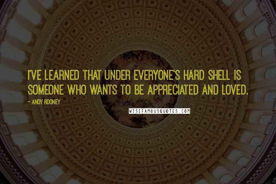 Andy Rooney Quotes: I've learned that under everyone's hard shell is someone who wants to be appreciated and loved.