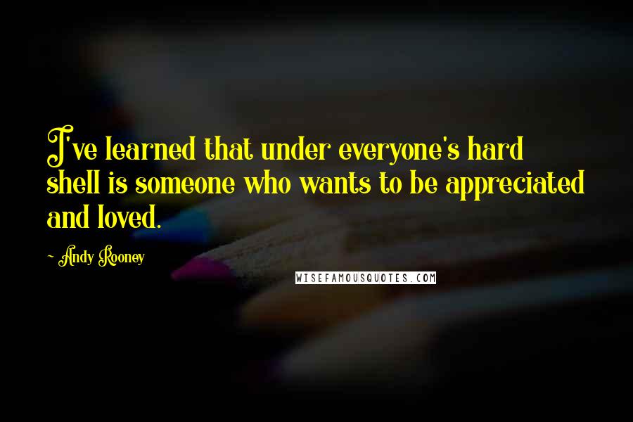 Andy Rooney Quotes: I've learned that under everyone's hard shell is someone who wants to be appreciated and loved.