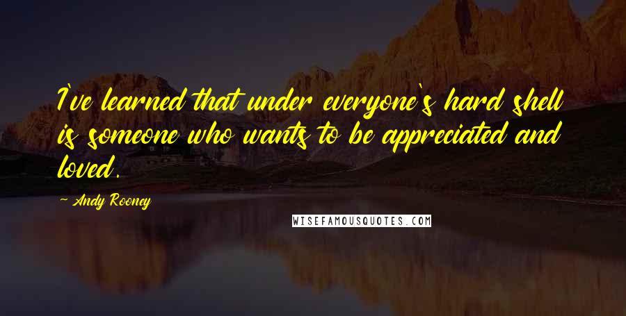 Andy Rooney Quotes: I've learned that under everyone's hard shell is someone who wants to be appreciated and loved.