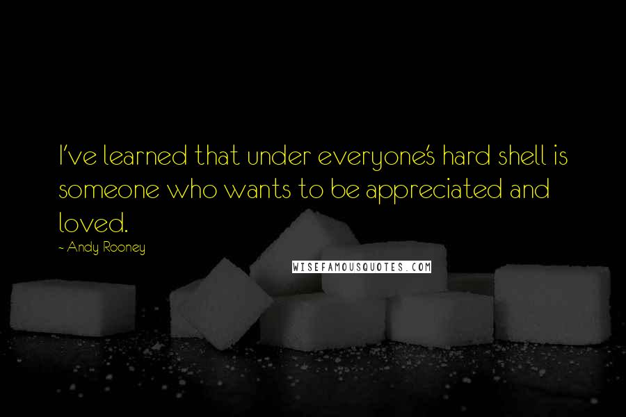 Andy Rooney Quotes: I've learned that under everyone's hard shell is someone who wants to be appreciated and loved.