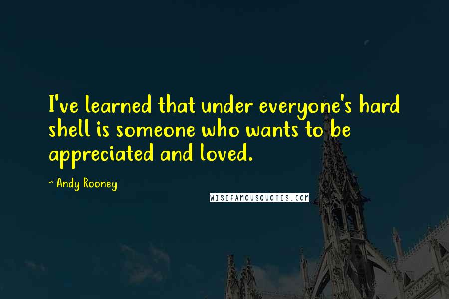 Andy Rooney Quotes: I've learned that under everyone's hard shell is someone who wants to be appreciated and loved.