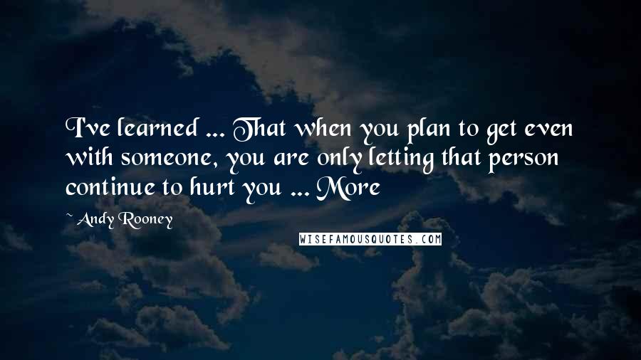 Andy Rooney Quotes: I've learned ... That when you plan to get even with someone, you are only letting that person continue to hurt you ... More