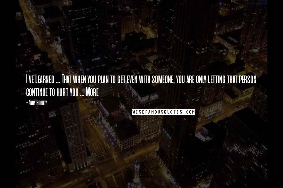 Andy Rooney Quotes: I've learned ... That when you plan to get even with someone, you are only letting that person continue to hurt you ... More