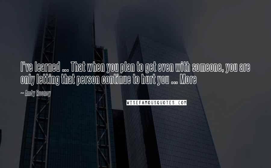 Andy Rooney Quotes: I've learned ... That when you plan to get even with someone, you are only letting that person continue to hurt you ... More