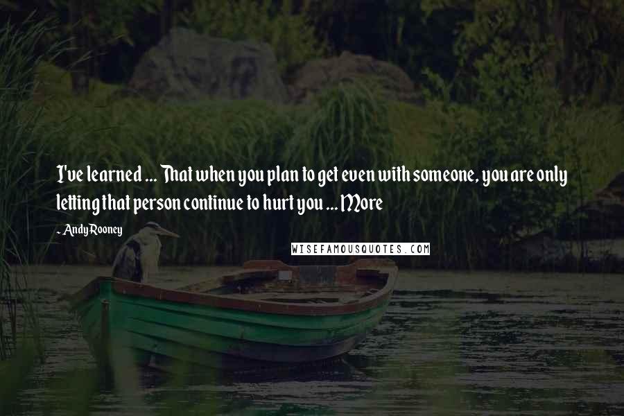 Andy Rooney Quotes: I've learned ... That when you plan to get even with someone, you are only letting that person continue to hurt you ... More