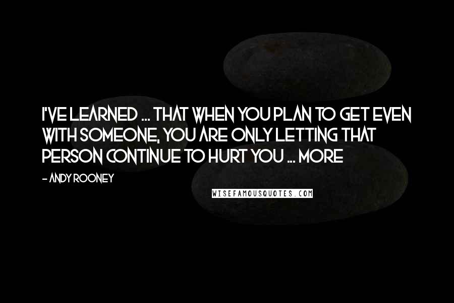 Andy Rooney Quotes: I've learned ... That when you plan to get even with someone, you are only letting that person continue to hurt you ... More