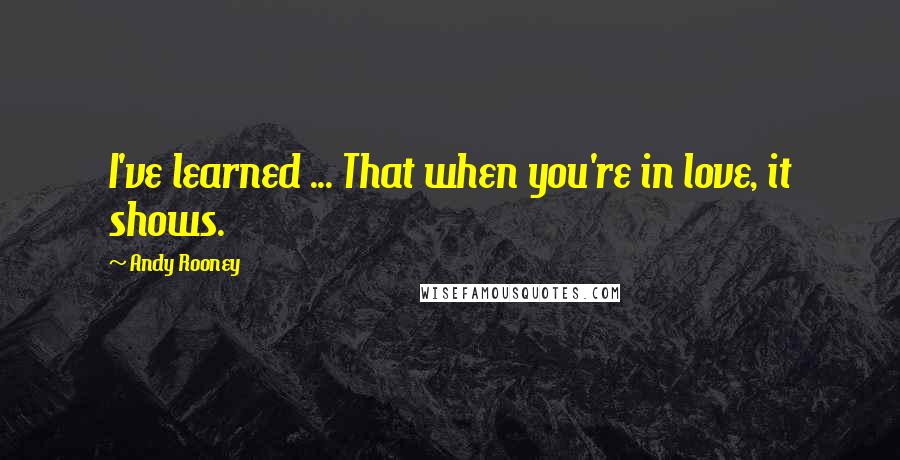 Andy Rooney Quotes: I've learned ... That when you're in love, it shows.