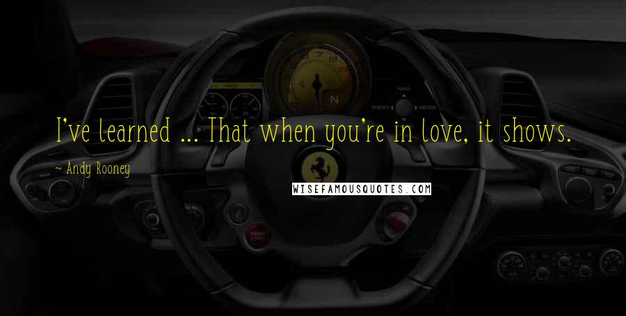 Andy Rooney Quotes: I've learned ... That when you're in love, it shows.