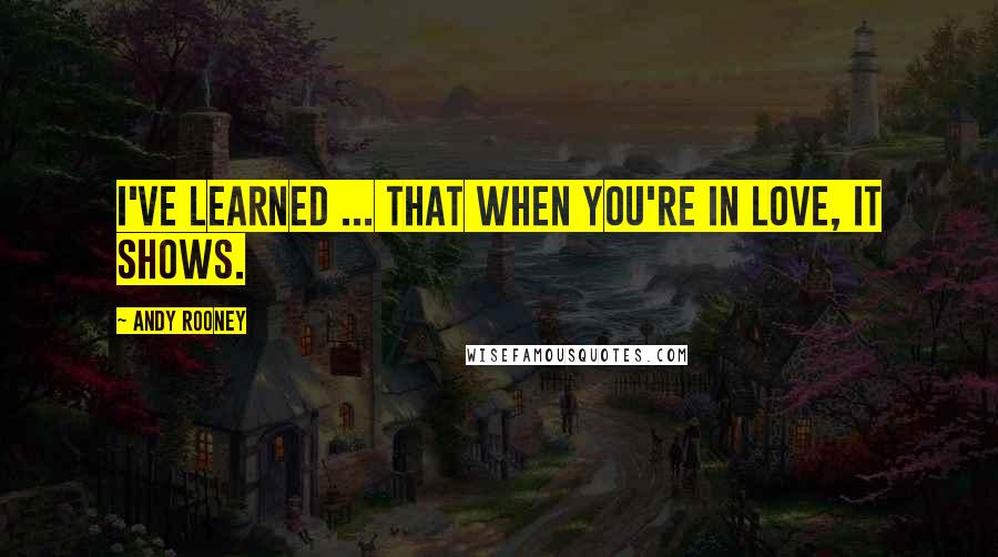 Andy Rooney Quotes: I've learned ... That when you're in love, it shows.