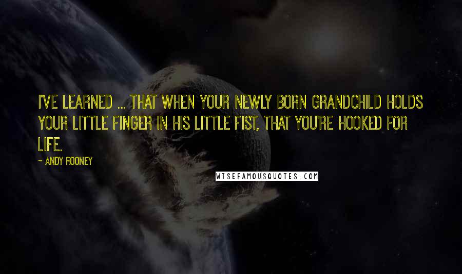 Andy Rooney Quotes: I've learned ... That when your newly born grandchild holds your little finger in his little fist, that you're hooked for life.