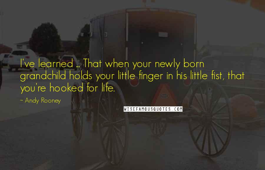 Andy Rooney Quotes: I've learned ... That when your newly born grandchild holds your little finger in his little fist, that you're hooked for life.