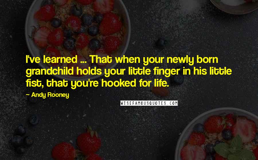 Andy Rooney Quotes: I've learned ... That when your newly born grandchild holds your little finger in his little fist, that you're hooked for life.