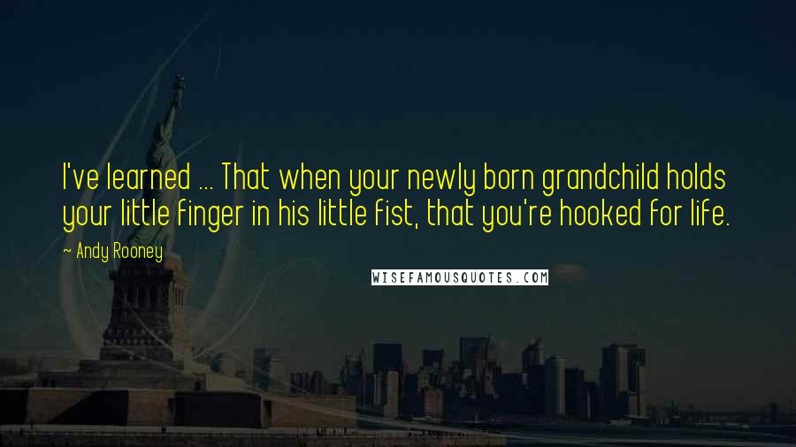 Andy Rooney Quotes: I've learned ... That when your newly born grandchild holds your little finger in his little fist, that you're hooked for life.