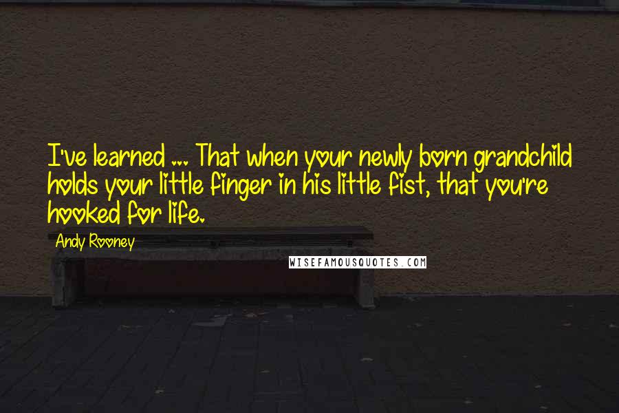 Andy Rooney Quotes: I've learned ... That when your newly born grandchild holds your little finger in his little fist, that you're hooked for life.