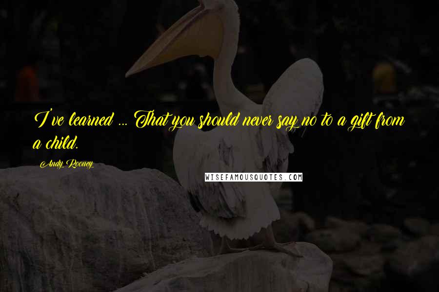 Andy Rooney Quotes: I've learned ... That you should never say no to a gift from a child.