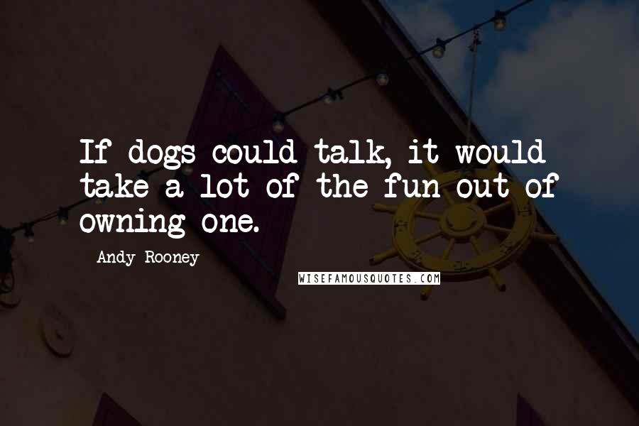 Andy Rooney Quotes: If dogs could talk, it would take a lot of the fun out of owning one.