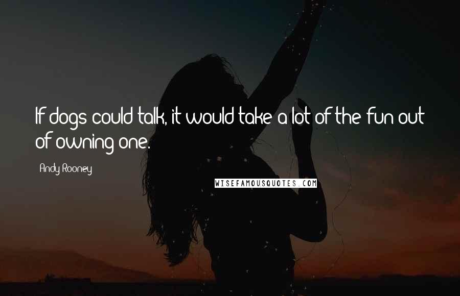 Andy Rooney Quotes: If dogs could talk, it would take a lot of the fun out of owning one.