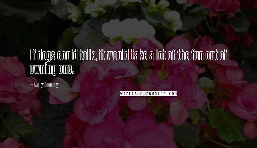 Andy Rooney Quotes: If dogs could talk, it would take a lot of the fun out of owning one.