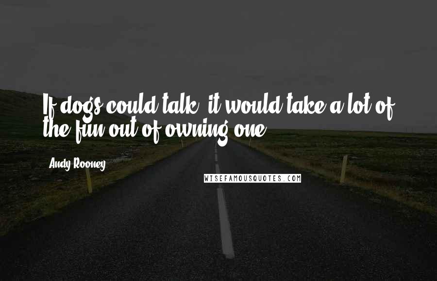 Andy Rooney Quotes: If dogs could talk, it would take a lot of the fun out of owning one.