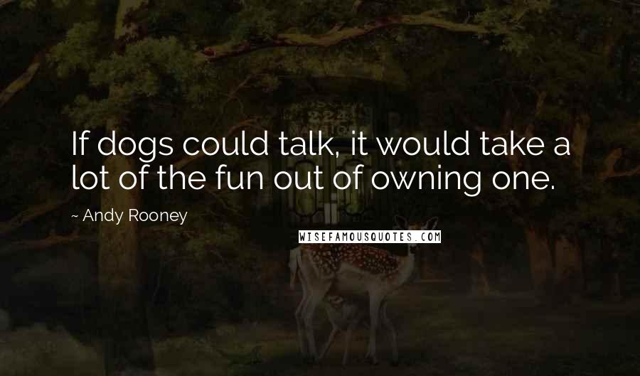 Andy Rooney Quotes: If dogs could talk, it would take a lot of the fun out of owning one.