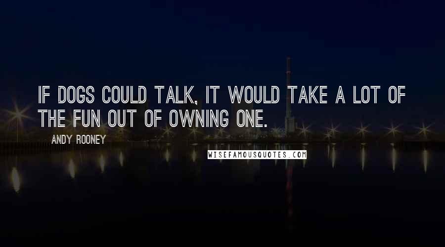 Andy Rooney Quotes: If dogs could talk, it would take a lot of the fun out of owning one.