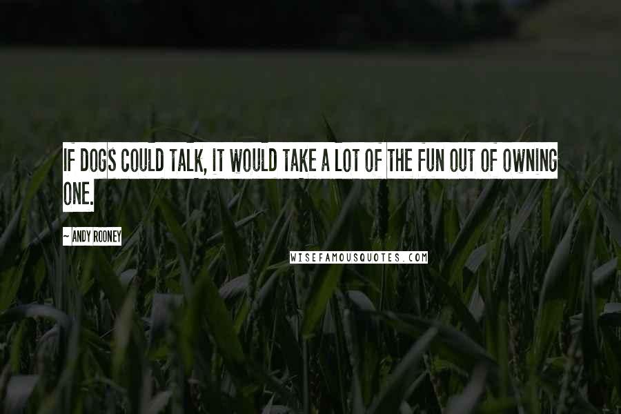 Andy Rooney Quotes: If dogs could talk, it would take a lot of the fun out of owning one.