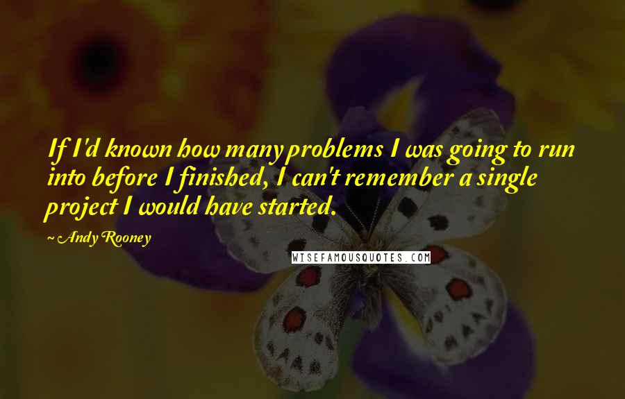 Andy Rooney Quotes: If I'd known how many problems I was going to run into before I finished, I can't remember a single project I would have started.